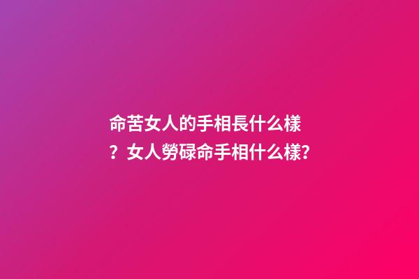 命苦女人的手相長什么樣？女人勞碌命手相什么樣？